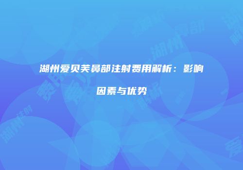 湖州爱贝芙鼻部注射费用解析：影响因素与优势