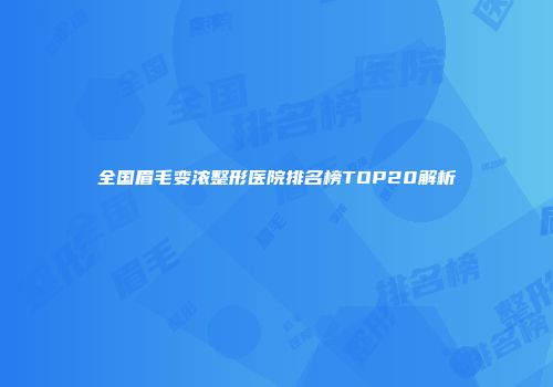 全国眉毛变浓整形医院排名榜TOP20解析