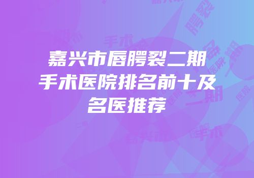 嘉兴市唇腭裂二期手术医院排名前十及名医推荐