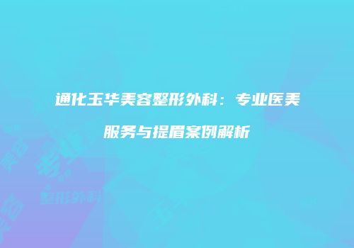通化玉华美容整形外科：专业医美服务与提眉案例解析