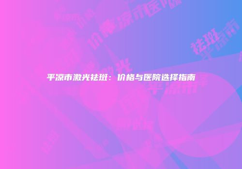 平凉市激光祛斑：价格与医院选择指南