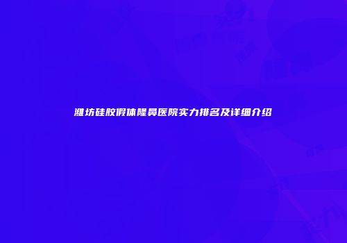 潍坊硅胶假体隆鼻医院实力排名及详细介绍