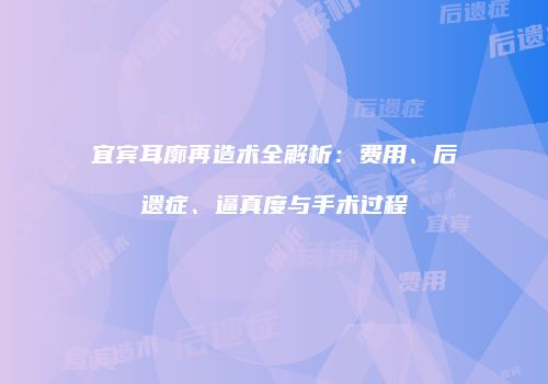 宜宾耳廓再造术全解析：费用、后遗症、逼真度与手术过程