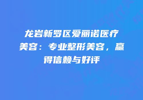 龙岩新罗区爱丽诺医疗美容：专业整形美容，赢得信赖与好评