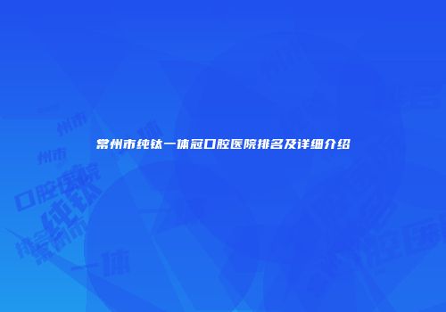 常州市纯钛一体冠口腔医院排名及详细介绍