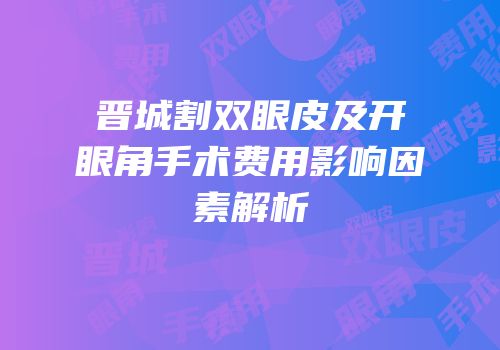 晋城割双眼皮及开眼角手术费用影响因素解析