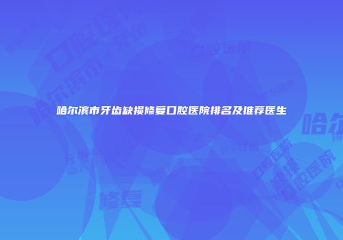 哈尔滨市牙齿缺损修复口腔医院排名及推荐医生