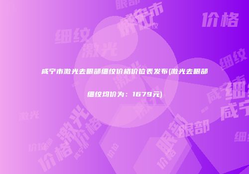 咸宁市激光去眼部细纹价格价位表发布(激光去眼部细纹均价为：1679元)