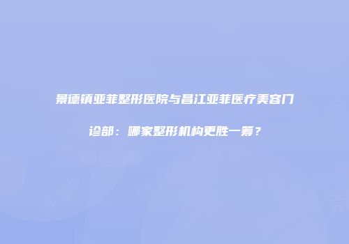 景德镇亚菲整形医院与昌江亚菲医疗美容门诊部：哪家整形机构更胜一筹？