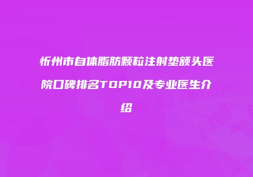 忻州市自体脂肪颗粒注射垫额头医院口碑排名TOP10及专业医生介绍