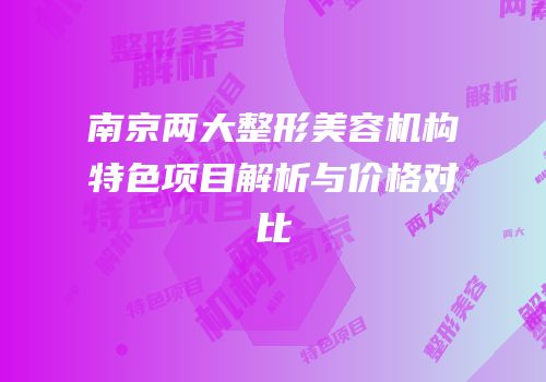南京两大整形美容机构特色项目解析与价格对比