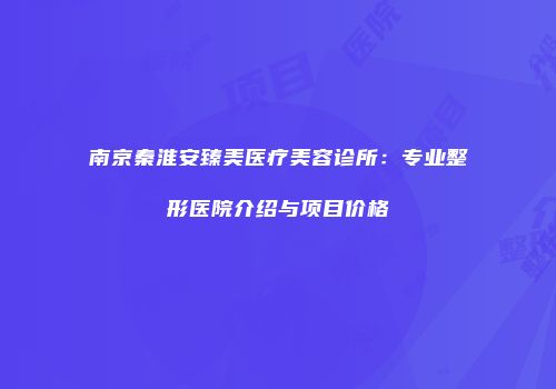 南京秦淮安臻美医疗美容诊所：专业整形医院介绍与项目价格