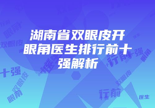 湖南省双眼皮开眼角医生排行前十强解析