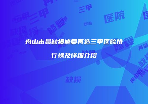 舟山市鼻缺损修复再造三甲医院排行榜及详细介绍
