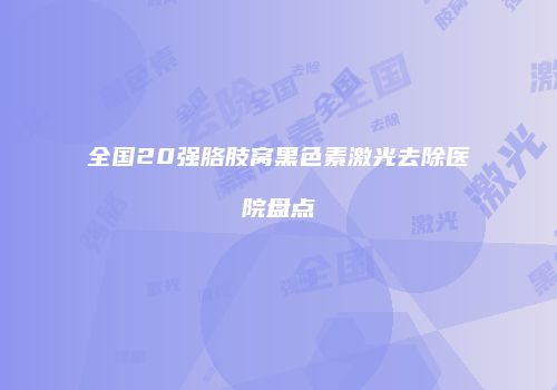 全国20强胳肢窝黑色素激光去除医院盘点