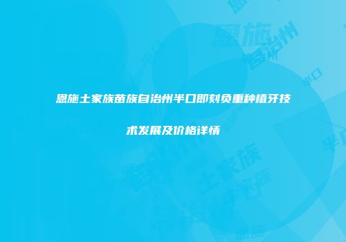 恩施土家族苗族自治州半口即刻负重种植牙技术发展及价格详情