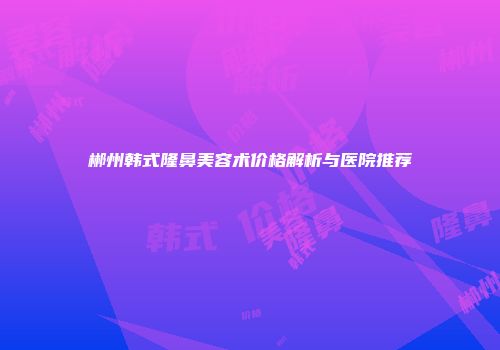 郴州韩式隆鼻美容术价格解析与医院推荐