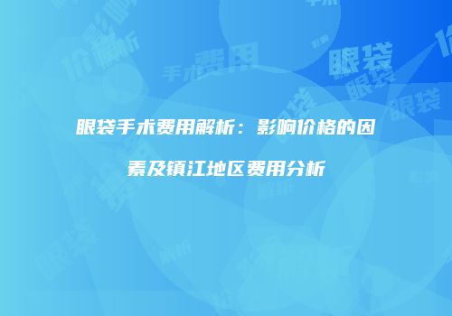 眼袋手术费用解析：影响价格的因素及镇江地区费用分析