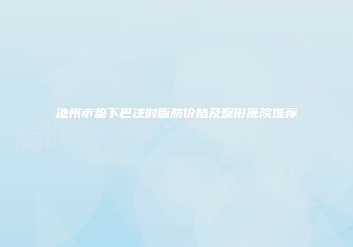 池州市垫下巴注射脂肪价格及整形医院推荐