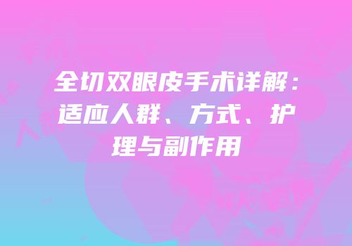 全切双眼皮手术详解：适应人群、方式、护理与副作用