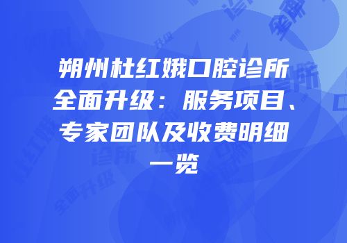 朔州杜红娥口腔诊所全面升级：服务项目、专家团队及收费明细一览