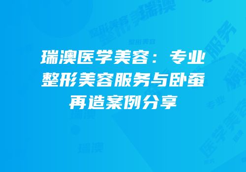 瑞澳医学美容：专业整形美容服务与卧蚕再造案例分享