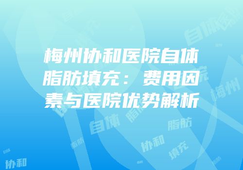 梅州协和医院自体脂肪填充：费用因素与医院优势解析