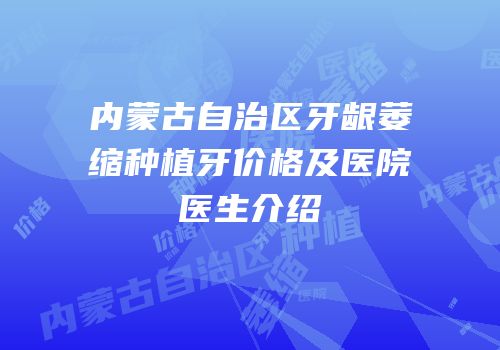 内蒙古自治区牙龈萎缩种植牙价格及医院医生介绍