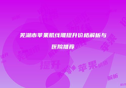 芜湖市苹果肌线雕提升价格解析与医院推荐