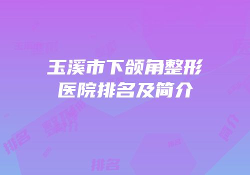 玉溪市下颌角整形医院排名及简介