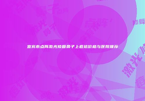 宜宾市点阵激光修复鼻子上痘坑价格与医院推荐