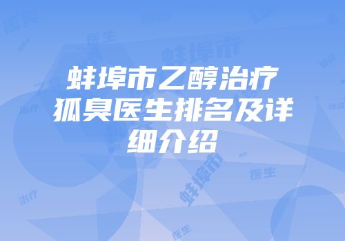 蚌埠市乙醇治疗狐臭医生排名及详细介绍