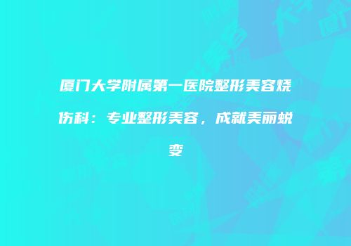 厦门大学附属第一医院整形美容烧伤科：专业整形美容，成就美丽蜕变