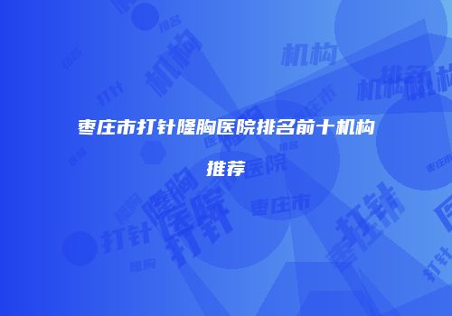枣庄市打针隆胸医院排名前十机构推荐