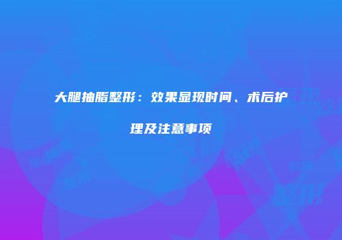 大腿抽脂整形：效果显现时间、术后护理及注意事项