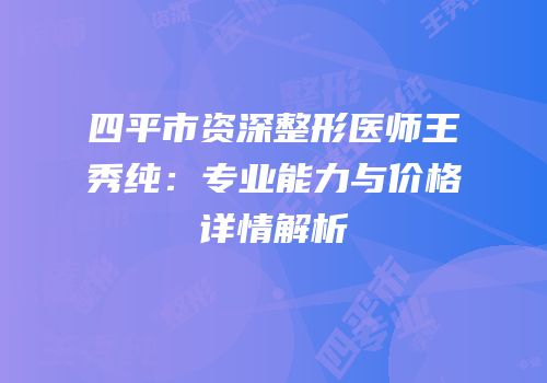 四平市资深整形医师王秀纯：专业能力与价格详情解析