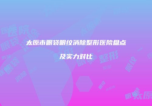 太原市眼袋眼纹消除整形医院盘点及实力对比