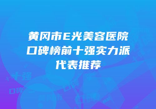 黄冈市E光美容医院口碑榜前十强实力派代表推荐