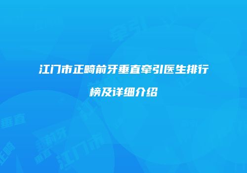 江门市正畸前牙垂直牵引医生排行榜及详细介绍