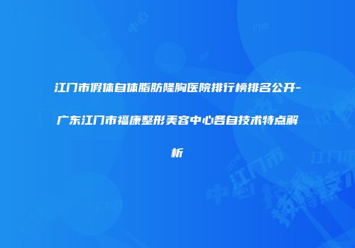 江门市假体自体脂肪隆胸医院排行榜排名公开-广东江门市福康整形美容中心各自技术特点解析