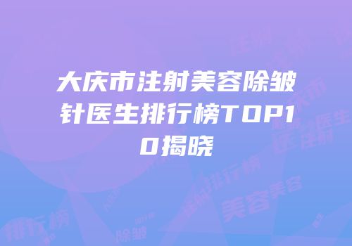 大庆市注射美容除皱针医生排行榜TOP10揭晓