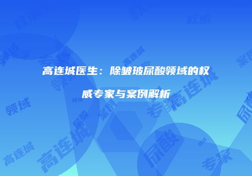 高连城医生：除皱玻尿酸领域的权威专家与案例解析