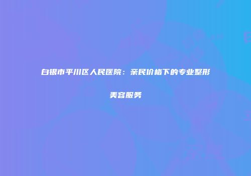 白银市平川区人民医院：亲民价格下的专业整形美容服务