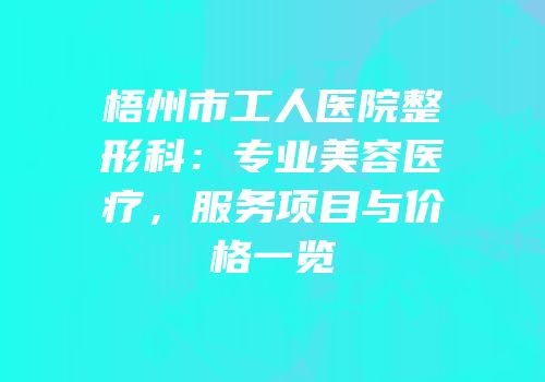梧州市工人医院整形科：专业美容医疗，服务项目与价格一览
