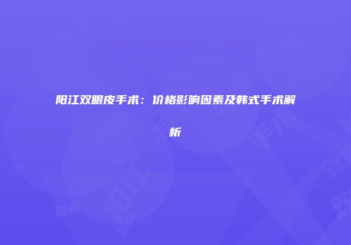 阳江双眼皮手术：价格影响因素及韩式手术解析