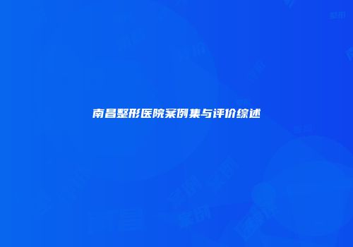 南昌整形医院案例集与评价综述