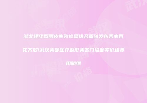 湖北埋线双眼皮失败修复排名重磅发布各家百花齐放!武汉美都医疗整形美容门诊部等价格费用明细