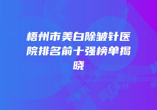 梧州市美白除皱针医院排名前十强榜单揭晓