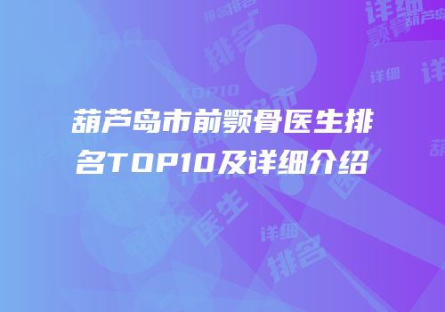 葫芦岛市前颚骨医生排名TOP10及详细介绍