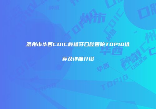 温州市华西CDIC种植牙口腔医院TOP10推荐及详细介绍